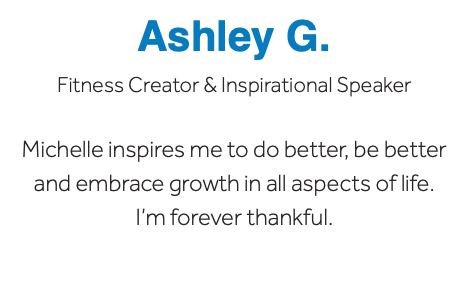Ashley G. Fitness Creator & Inspirational Speaker Michelle inspires me to do better, be better and embrace growth in all aspects of life. I’m forever thankful.