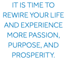it IS time to rewire your life and experience more passion, purpose, and prosperity.