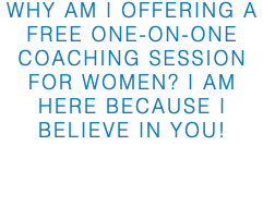why am I offering A free ONE-ON-ONE coaching SESSION for women? I am here because I believe in you!