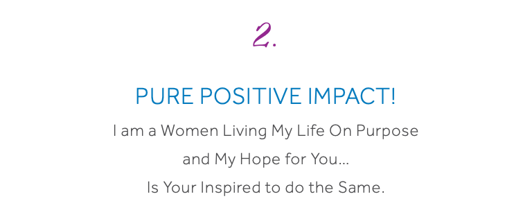 2. Pure Positive Impact! I am a Women Living My Life On Purpose and My Hope for You… Is Your Inspired to do the Same.
