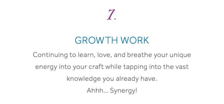 7. Growth Work Continuing to learn, love, and breathe your unique energy into your craft while tapping into the vast knowledge you already have. Ahhh… Synergy!