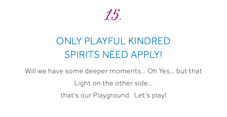 15. Only Playful Kindred Spirits need Apply! Will we have some deeper moments… Oh Yes… but that Light on the other side… that's our Playground. Let's play! 