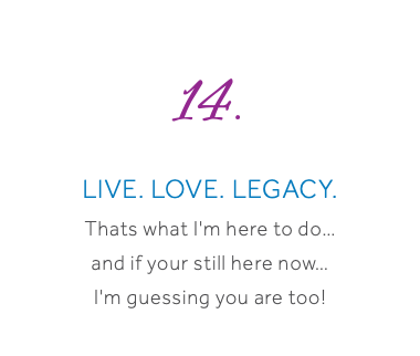  14. Live. Love. Legacy. Thats what I'm here to do… and if your still here now… I'm guessing you are too! 