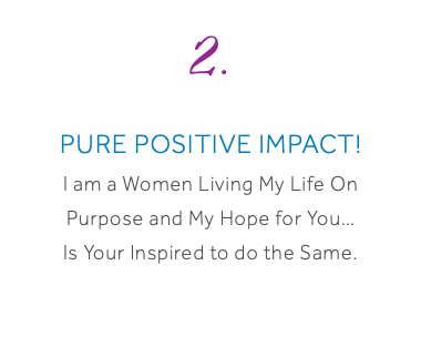 2. Pure Positive Impact! I am a Women Living My Life On Purpose and My Hope for You… Is Your Inspired to do the Same.