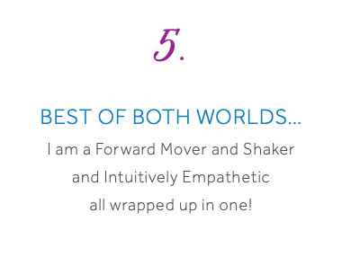 5. Best of Both Worlds… I am a Forward Mover and Shaker and Intuitively Empathetic all wrapped up in one! 