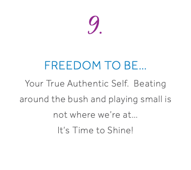 9. Freedom To Be… Your True Authentic Self. Beating around the bush and playing small is not where we’re at… It’s Time to Shine!