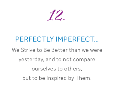 12. Perfectly Imperfect… We Strive to Be Better than we were yesterday, and to not compare ourselves to others, but to be Inspired by Them. 
