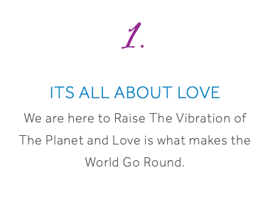 1. Its All About Love We are here to Raise The Vibration of The Planet and Love is what makes the World Go Round.