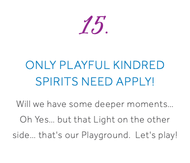 15. Only Playful Kindred Spirits need Apply! Will we have some deeper moments… Oh Yes… but that Light on the other side… that's our Playground. Let's play! 