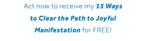 Act now to receive my 15 Ways to Clear the Path to Joyful Manifestation for FREE!
