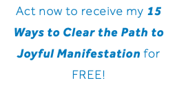 Act now to receive my 15 Ways to Clear the Path to Joyful Manifestation for FREE!