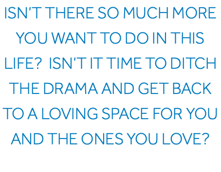 Isn’t there so much more you want to do in this life? Isn’t it time to ditch the drama and get back to a loving space for you and the ones you love?