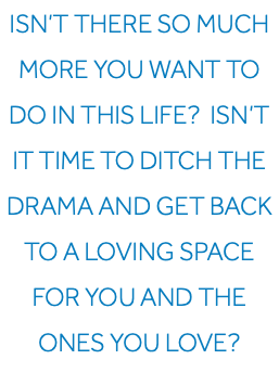 Isn’t there so much more you want to do in this life? Isn’t it time to ditch the drama and get back to a loving space for you and the ones you love?