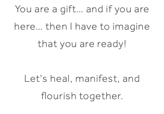 You are a gift… and if you are here… then I have to imagine that you are ready! Let's heal, manifest, and flourish together. 