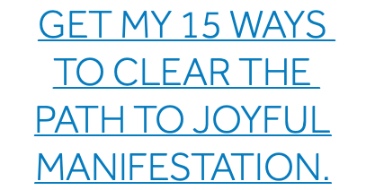 Get my 15 Ways To Clear the Path to Joyful Manifestation.