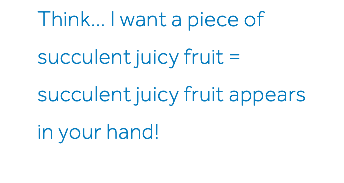 Think… I want a piece of succulent juicy fruit = succulent juicy fruit appears in your hand!