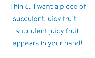 Think… I want a piece of succulent juicy fruit = succulent juicy fruit appears in your hand!