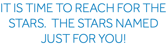 It Is time to reach for the stars. The stars named just for you!