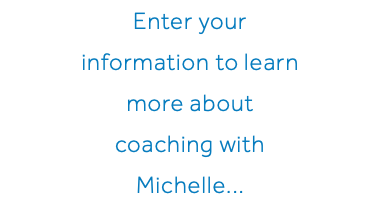 Enter your information to learn more about coaching with Michelle...