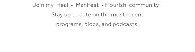Join my Heal • Manifest • Flourish community ! Stay up to date on the most recent programs, blogs, and podcasts. 