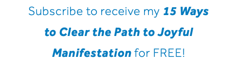 Subscribe to receive my 15 Ways to Clear the Path to Joyful Manifestation for FREE!