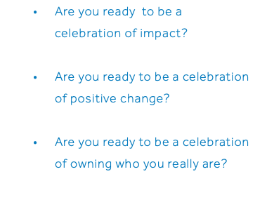 Are you ready to be a celebration of impact? Are you ready to be a celebration of positive change? Are you ready to be a celebration of owning who you really are? 