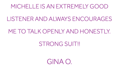 Michelle is an extremely good listener and always encourages me to talk openly and honestly. Strong suit!! Gina O.