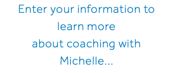 Enter your information to learn more about coaching with Michelle...