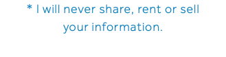 * I will never share, rent or sell your information.